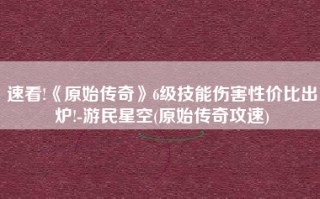 速看!《原始传奇》6级技能伤害性价比出炉!-游民星空(原始传奇攻速)