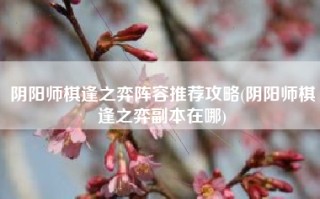 阴阳师棋逢之弈阵容推荐攻略(阴阳师棋逢之弈副本在哪)