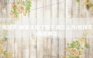 纸嫁衣4画面太暗了看不清怎么办(纸嫁衣3高能画面)