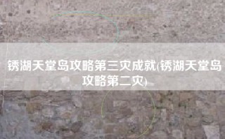 锈湖天堂岛攻略第三灾成就(锈湖天堂岛攻略第二灾)