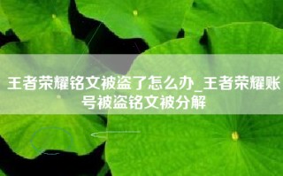 王者荣耀铭文被盗了怎么办_王者荣耀账号被盗铭文被分解