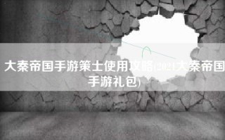 大秦帝国手游策士使用攻略(2021大秦帝国手游礼包)