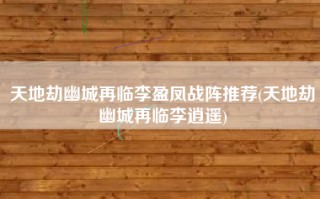 天地劫幽城再临李盈凤战阵推荐(天地劫幽城再临李逍遥)