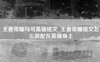 王者荣耀马可英雄铭文_王者荣耀铭文怎么装配在英雄身上