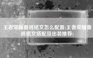 王者荣耀鲁班铭文怎么配置(王者荣耀鲁班铭文搭配及出装推荐)
