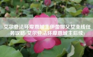 艾尔登法环摩恩城主伊蕾娜父女支线任务攻略(艾尔登法环摩恩城主后续)