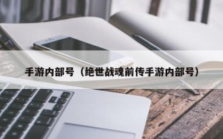 手游内部号（绝世战魂前传手游内部号）