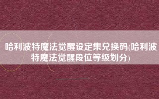 哈利波特魔法觉醒设定集兑换码(哈利波特魔法觉醒段位等级划分)