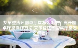 艾尔登法环圆桌厅堂怎么出去？离开圆桌厅堂操作方法(艾尔登法环圆桌厅堂怎么解锁)