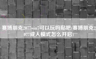 赛博朋克2077win7可以玩吗贴吧(赛博朋克2077成人模式怎么开启)