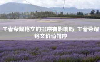 王者荣耀铭文的排序有影响吗_王者荣耀铭文价值排序