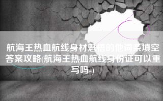 航海王热血航线身材魁梧的他词条填空答案攻略(航海王热血航线身份证可以重写吗-)