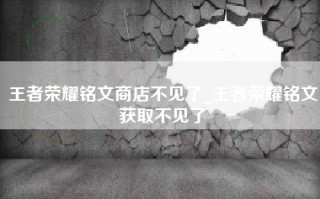 王者荣耀铭文商店不见了_王者荣耀铭文获取不见了