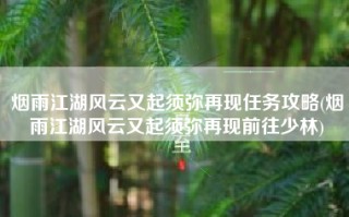 烟雨江湖风云又起须弥再现任务攻略(烟雨江湖风云又起须弥再现前往少林)