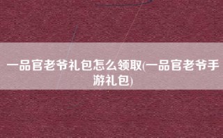 一品官老爷礼包怎么领取(一品官老爷手游礼包)