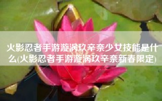 火影忍者手游漩涡玖辛奈少女技能是什么(火影忍者手游漩涡玖辛奈新春限定)