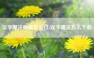 汉字魔法咳嗽怎么过(汉字魔法怎么下载-)