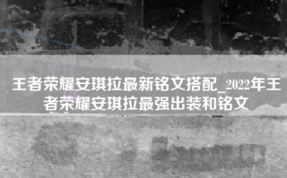 王者荣耀安琪拉最新铭文搭配_2022年王者荣耀安琪拉最强出装和铭文