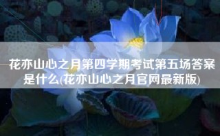 花亦山心之月第四学期考试第五场答案是什么(花亦山心之月官网最新版)