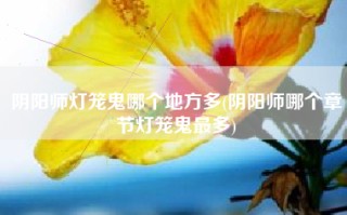 阴阳师灯笼鬼哪个地方多(阴阳师哪个章节灯笼鬼最多)