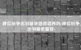 神位纷争出羽留依值得培养吗(神位纷争出羽留依服装)