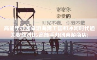 高能手办团桌游海湾王国和冰河时代通关收益对比(高能手办团桌游商店)