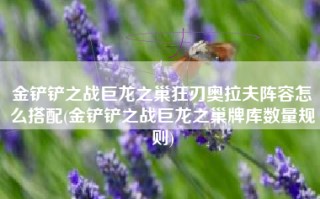 金铲铲之战巨龙之巢狂刃奥拉夫阵容怎么搭配(金铲铲之战巨龙之巢牌库数量规则)