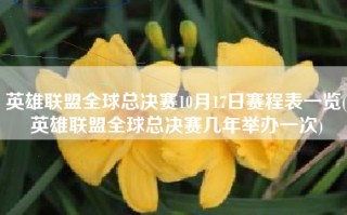 英雄联盟全球总决赛10月17日赛程表一览(英雄联盟全球总决赛几年举办一次)