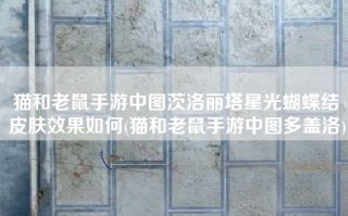 猫和老鼠手游中图茨洛丽塔星光蝴蝶结皮肤效果如何(猫和老鼠手游中图多盖洛)