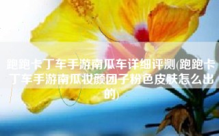 跑跑卡丁车手游南瓜车详细评测(跑跑卡丁车手游南瓜妆颜团子粉色皮肤怎么出的)