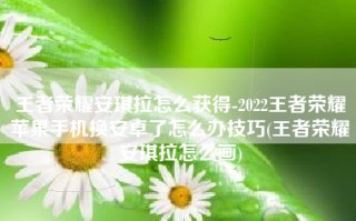 王者荣耀安琪拉怎么获得-2022王者荣耀苹果手机换安卓了怎么办技巧(王者荣耀安琪拉怎么画)
