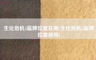 生化危机5蓝牌位置在哪(生化危机5蓝牌位置视频)