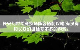 长安幻世绘竞技场阵容搭配攻略(有没有和长安幻世绘差不多的游戏)