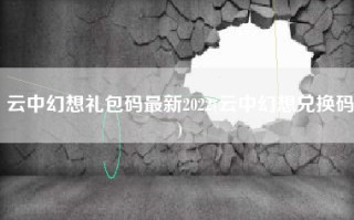 云中幻想礼包码最新2022(云中幻想兑换码)