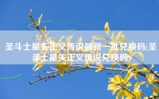 圣斗士星矢正义传说最新一批兑换码(圣斗士星矢正义传说兑换码)