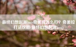 最终幻想起源boss奇美拉怎么打？奇美拉打法攻略(最终幻想起源boss)