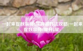 一起来捉妖宗师1星阵容打法攻略(一起来捉妖宗师1星升2星)