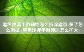 黑色沙漠手游领地怎么拆除建筑-多了怎么删掉-(黑色沙漠手游领地怎么扩大)