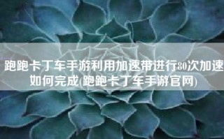 跑跑卡丁车手游利用加速带进行80次加速如何完成(跑跑卡丁车手游官网)
