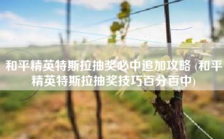 和平精英特斯拉抽奖必中追加攻略 (和平精英特斯拉抽奖技巧百分百中)
