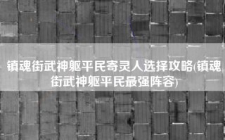 镇魂街武神躯平民寄灵人选择攻略(镇魂街武神躯平民最强阵容)