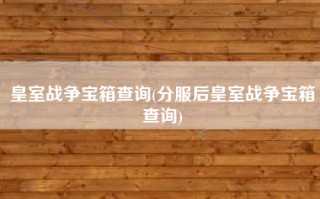 皇室战争宝箱查询(分服后皇室战争宝箱查询)