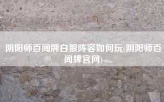 阴阳师百闻牌白狼阵容如何玩(阴阳师百闻牌官网)