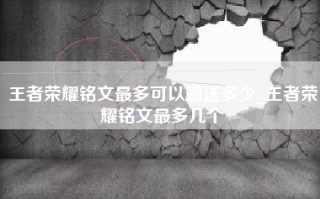 王者荣耀铭文最多可以赠送多少_王者荣耀铭文最多几个
