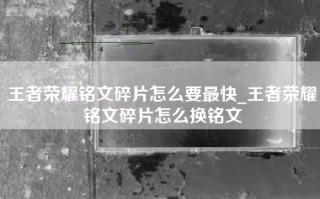 王者荣耀铭文碎片怎么要最快_王者荣耀铭文碎片怎么换铭文