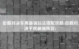 街霸对决车库最强玩法搭配攻略(街霸对决平民最强阵容)