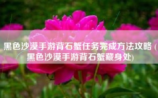 黑色沙漠手游背石蟹任务完成方法攻略 (黑色沙漠手游背石蟹藏身处)