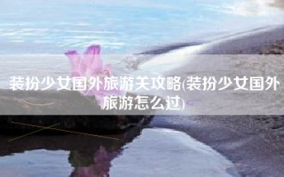 装扮少女国外旅游关攻略(装扮少女国外旅游怎么过)