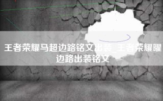 王者荣耀马超边路铭文出装_王者荣耀曜边路出装铭文