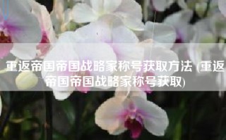 重返帝国帝国战略家称号获取方法 (重返帝国帝国战略家称号获取)